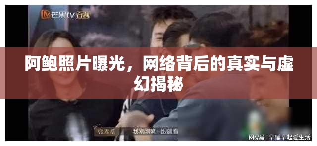 阿鮑照片曝光，網(wǎng)絡(luò)背后的真實與虛幻揭秘