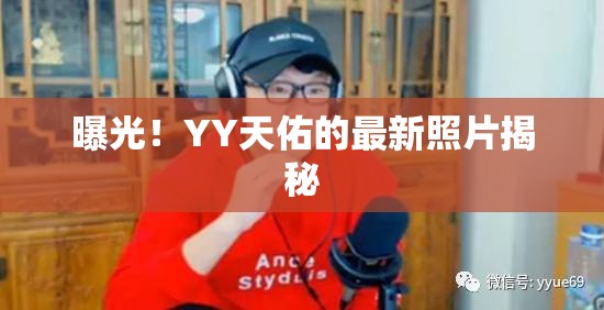 曝光！YY天佑的最新照片揭秘