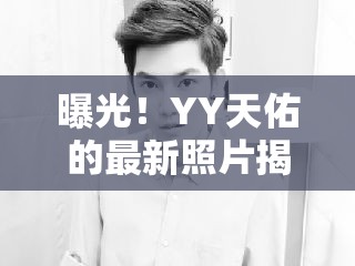 曝光！YY天佑的最新照片揭秘