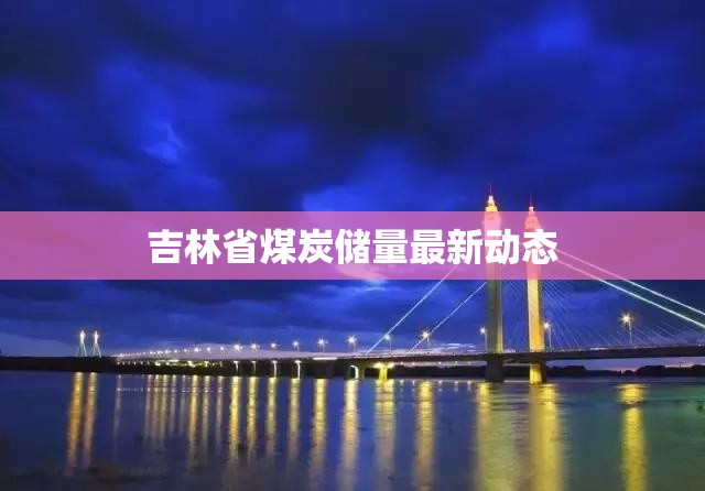吉林省煤炭?jī)?chǔ)量最新動(dòng)態(tài)