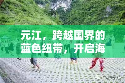 元江，跨越國界的藍色紐帶，開啟海外之旅新篇章