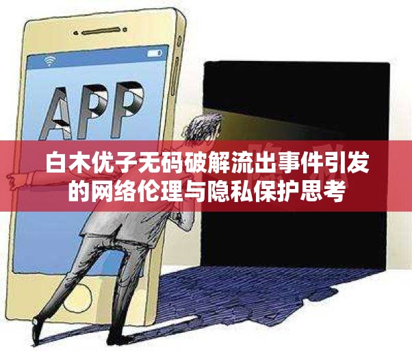白木優(yōu)子無碼破解流出事件引發(fā)的網絡倫理與隱私保護思考