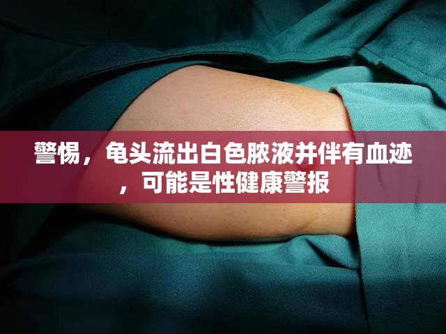 警惕，龜頭流出白色膿液并伴有血跡，可能是性健康警報(bào)