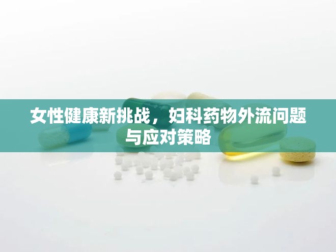 女性健康新挑戰(zhàn)，婦科藥物外流問(wèn)題與應(yīng)對(duì)策略