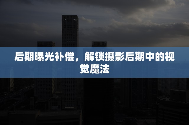 后期曝光補(bǔ)償，解鎖攝影后期中的視覺魔法