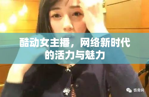 酷動(dòng)女主播，網(wǎng)絡(luò)新時(shí)代的活力與魅力