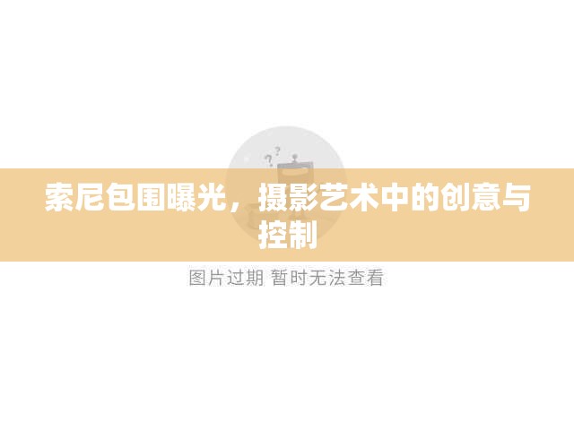 索尼包圍曝光，攝影藝術(shù)中的創(chuàng)意與控制