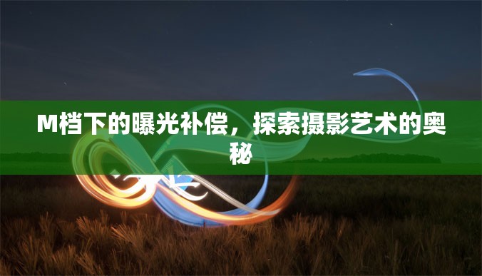 M檔下的曝光補(bǔ)償，探索攝影藝術(shù)的奧秘