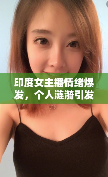 印度女主播情緒爆發(fā)，個人漣漪引發(fā)的公眾反思