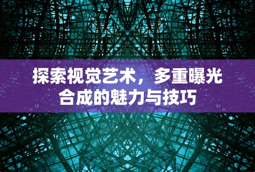 探索視覺藝術(shù)，多重曝光合成的魅力與技巧