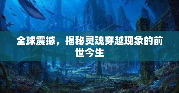 全球震撼，揭秘靈魂穿越現(xiàn)象的前世今生