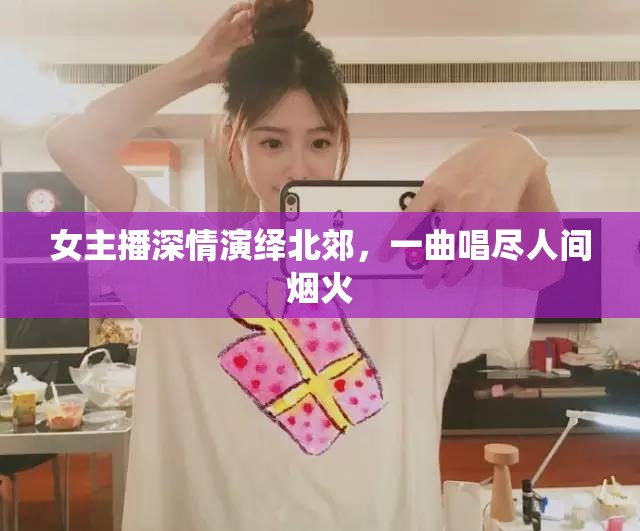 女主播深情演繹北郊，一曲唱盡人間煙火