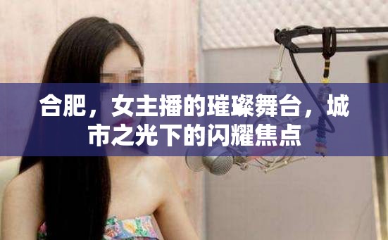 合肥，女主播的璀璨舞臺(tái)，城市之光下的閃耀焦點(diǎn)