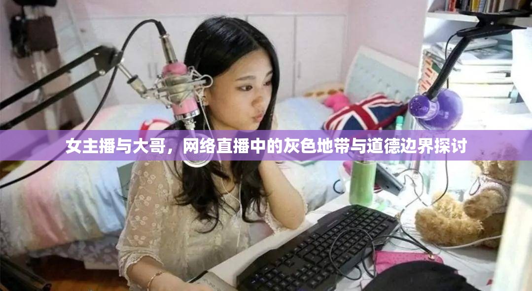 女主播與大哥，網(wǎng)絡(luò)直播中的灰色地帶與道德邊界探討