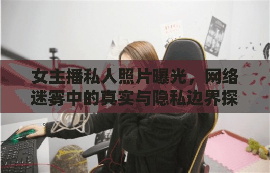 女主播私人照片曝光，網(wǎng)絡迷霧中的真實與隱私邊界探討