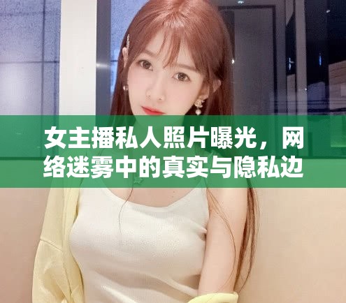 女主播私人照片曝光，網(wǎng)絡迷霧中的真實與隱私邊界探討