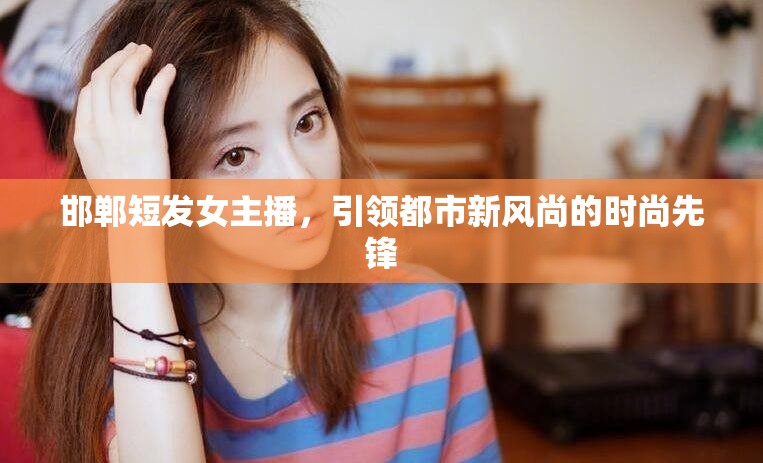 邯鄲短發(fā)女主播，引領都市新風尚的時尚先鋒