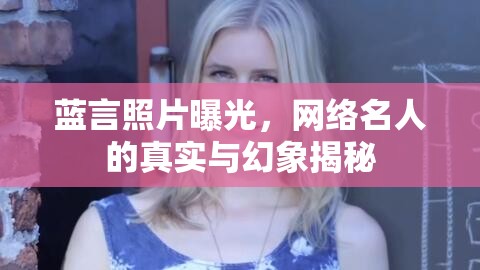 藍(lán)言照片曝光，網(wǎng)絡(luò)名人的真實與幻象揭秘