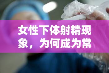 女性下體射精現(xiàn)象，為何成為常態(tài)？