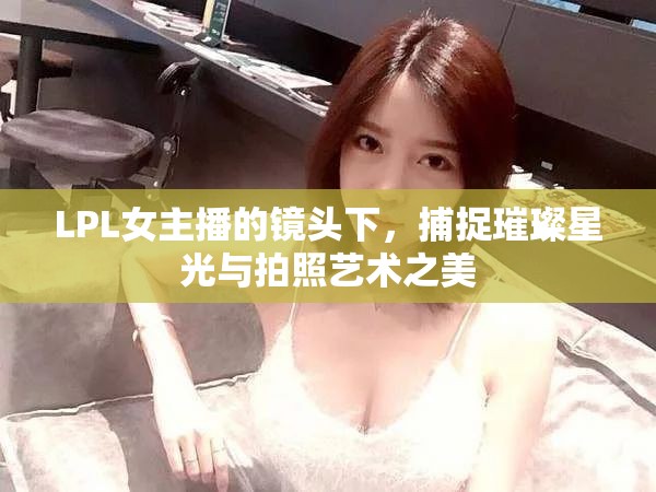 LPL女主播的鏡頭下，捕捉璀璨星光與拍照藝術(shù)之美