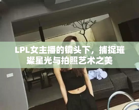 LPL女主播的鏡頭下，捕捉璀璨星光與拍照藝術(shù)之美