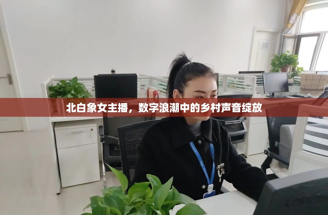 北白象女主播，數(shù)字浪潮中的鄉(xiāng)村聲音綻放