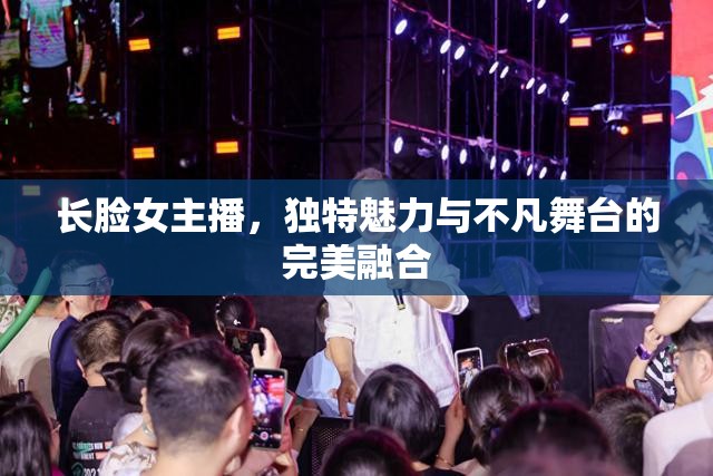 長(zhǎng)臉女主播，獨(dú)特魅力與不凡舞臺(tái)的完美融合