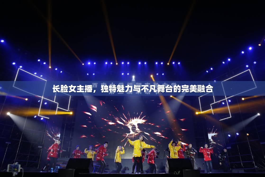 長(zhǎng)臉女主播，獨(dú)特魅力與不凡舞臺(tái)的完美融合