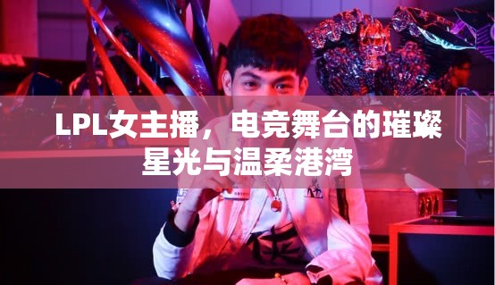 LPL女主播，電競(jìng)舞臺(tái)的璀璨星光與溫柔港灣