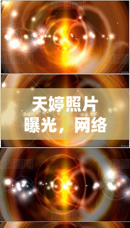 天婷照片曝光，網(wǎng)絡(luò)風(fēng)暴下的真實(shí)與幻想交織