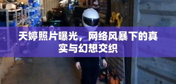 天婷照片曝光，網(wǎng)絡(luò)風(fēng)暴下的真實(shí)與幻想交織