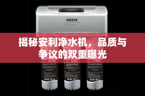 揭秘安利凈水機(jī)，品質(zhì)與爭議的雙重曝光