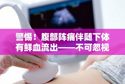 警惕！腹部陣痛伴隨下體有鮮血流出——不可忽視的身體健康信號