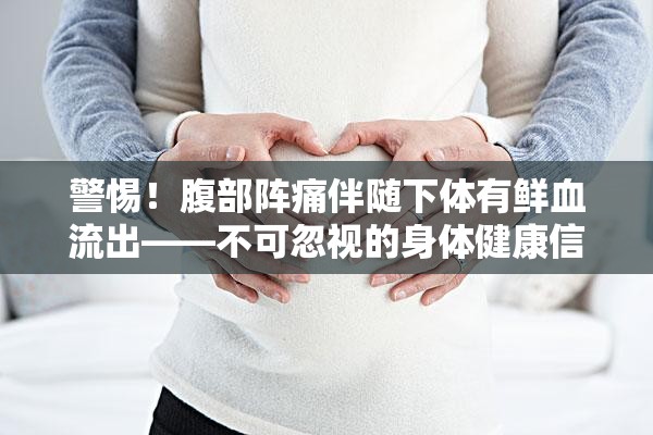 警惕！腹部陣痛伴隨下體有鮮血流出——不可忽視的身體健康信號