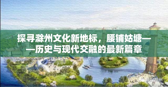 探尋滁州文化新地標，腰鋪姑塘——歷史與現(xiàn)代交融的最新篇章