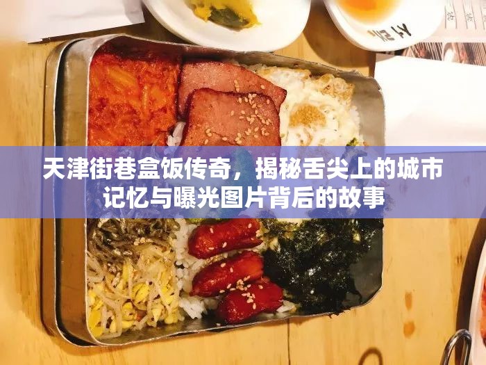 天津街巷盒飯傳奇，揭秘舌尖上的城市記憶與曝光圖片背后的故事