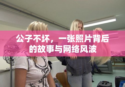 公子不壞，一張照片背后的故事與網(wǎng)絡(luò)風(fēng)波