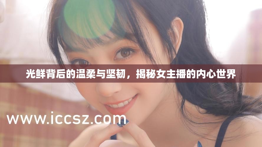 光鮮背后的溫柔與堅(jiān)韌，揭秘女主播的內(nèi)心世界