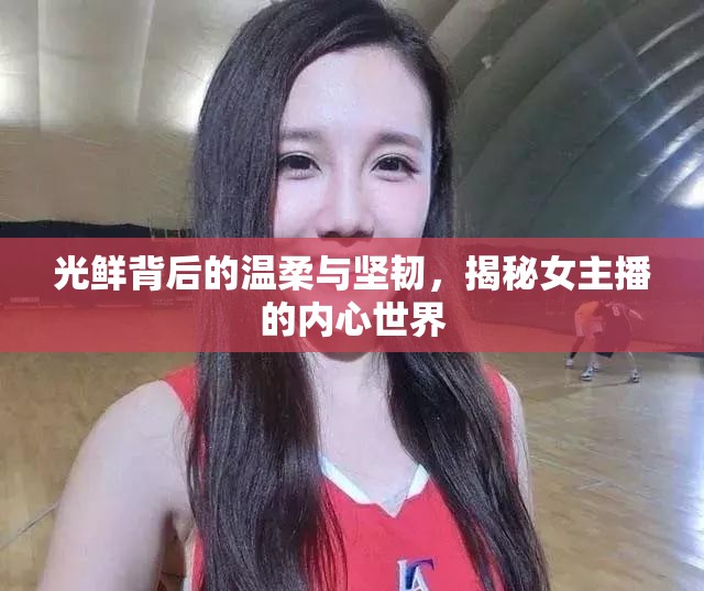 光鮮背后的溫柔與堅(jiān)韌，揭秘女主播的內(nèi)心世界