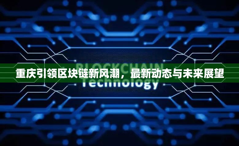 重慶引領(lǐng)區(qū)塊鏈新風(fēng)潮，最新動(dòng)態(tài)與未來(lái)展望
