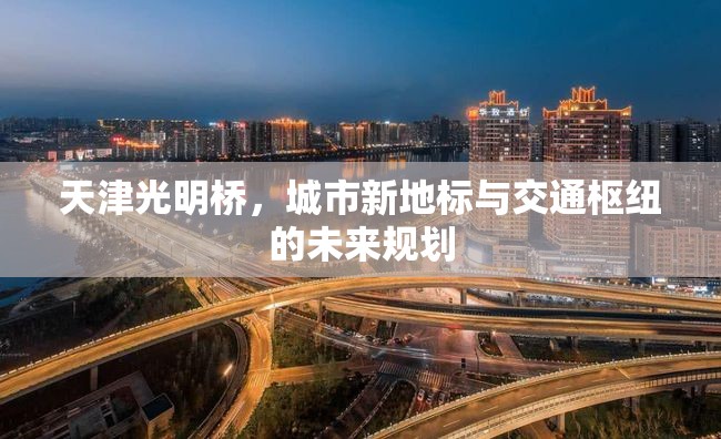 天津光明橋，城市新地標(biāo)與交通樞紐的未來(lái)規(guī)劃