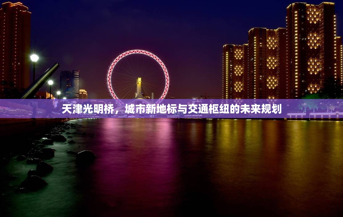 天津光明橋，城市新地標(biāo)與交通樞紐的未來(lái)規(guī)劃
