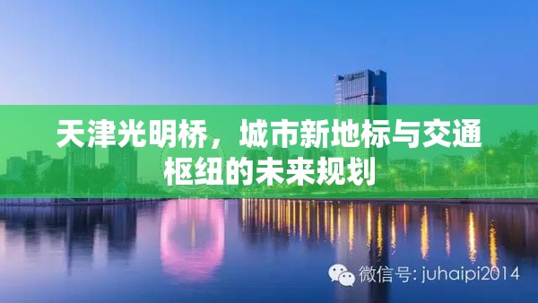 天津光明橋，城市新地標(biāo)與交通樞紐的未來(lái)規(guī)劃