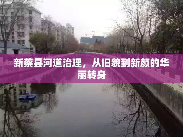新蔡縣河道治理，從舊貌到新顏的華麗轉身