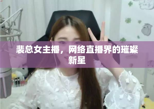 裴總女主播，網絡直播界的璀璨新星