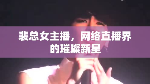 裴總女主播，網絡直播界的璀璨新星