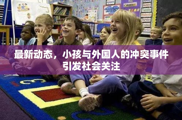 最新動態(tài)，小孩與外國人的沖突事件引發(fā)社會關(guān)注
