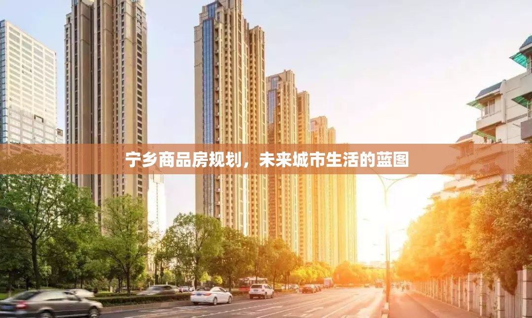 寧鄉(xiāng)商品房規(guī)劃，未來城市生活的藍(lán)圖