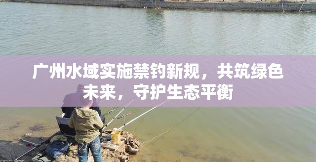 廣州水域?qū)嵤┙炐乱?guī)，共筑綠色未來，守護(hù)生態(tài)平衡