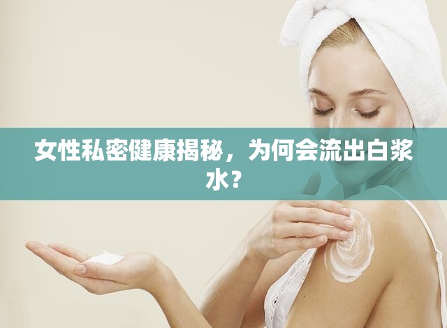 女性私密健康揭秘，為何會流出白漿水？